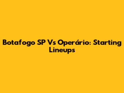 Botafogo SP Vs Operário: Starting Lineups