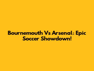 Bournemouth Vs Arsenal: Epic Soccer Showdown!