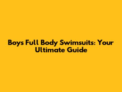 Boys' Full Body Swimsuits: Your Ultimate Guide