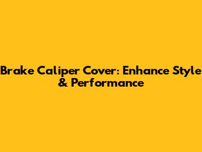 Brake Caliper Cover: Enhance Style & Performance