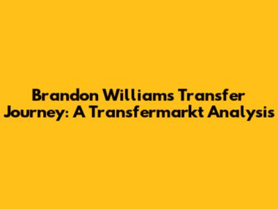 Brandon Williams' Transfer Journey: A Transfermarkt Analysis