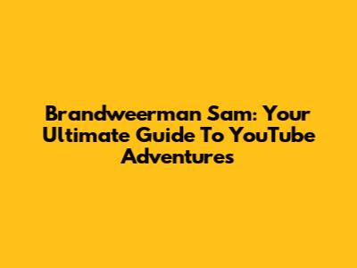 Brandweerman Sam: Your Ultimate Guide To YouTube Adventures