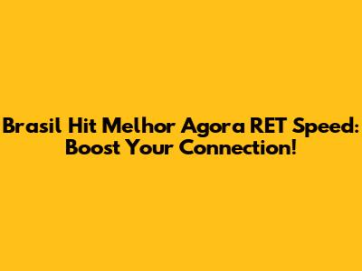 Brasil Hit Melhor Agora RET Speed: Boost Your Connection!