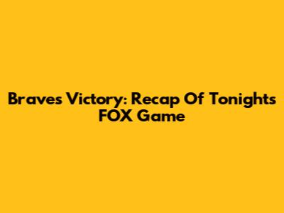 Braves Victory: Recap Of Tonight's FOX Game