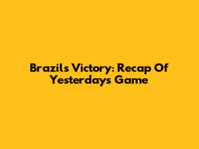 Brazil's Victory: Recap Of Yesterday's Game