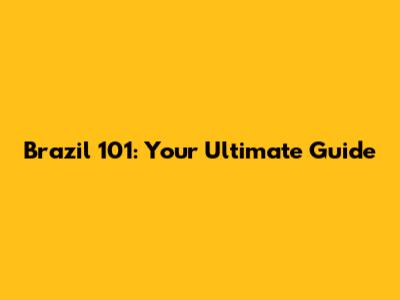 Brazil 101: Your Ultimate Guide