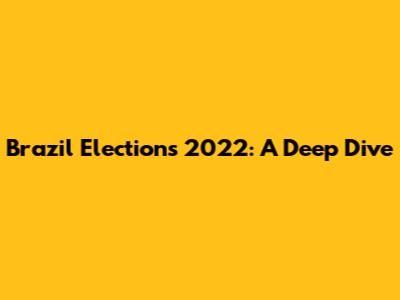 Brazil Elections 2022: A Deep Dive