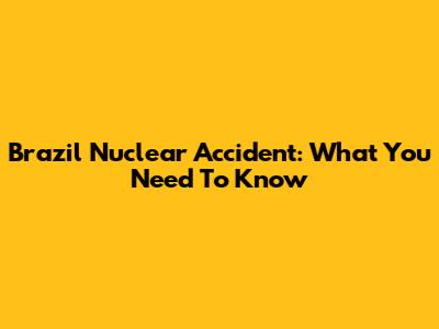 Brazil Nuclear Accident: What You Need To Know