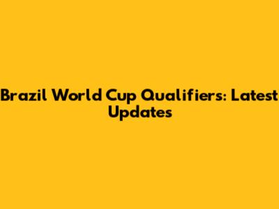 Brazil World Cup Qualifiers: Latest Updates