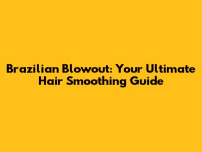 Brazilian Blowout: Your Ultimate Hair Smoothing Guide