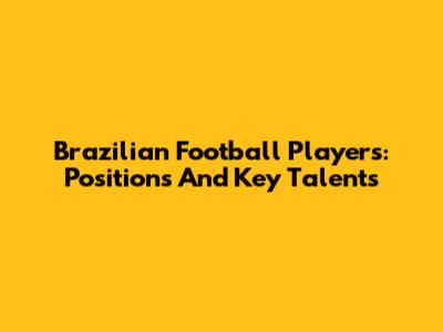 Brazilian Football Players: Positions And Key Talents
