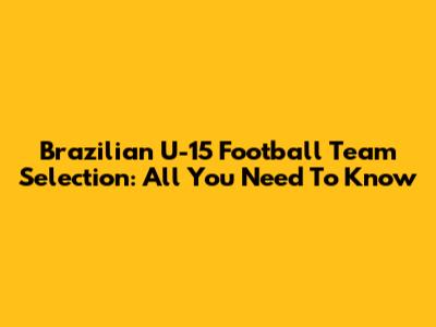 Brazilian U-15 Football Team Selection: All You Need To Know