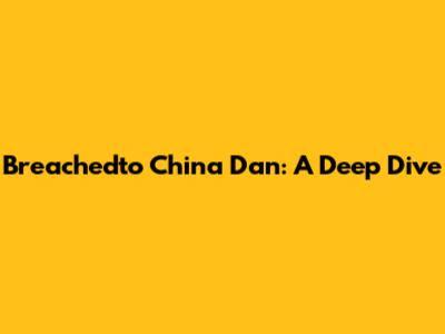 Breachedto China Dan: A Deep Dive