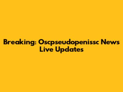 Breaking: Oscpseudopenissc News Live Updates