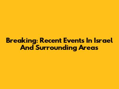 Breaking: Recent Events In Israel And Surrounding Areas