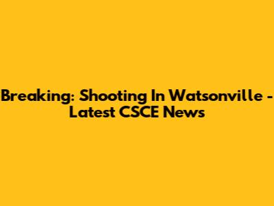 Breaking: Shooting In Watsonville - Latest CSCE News