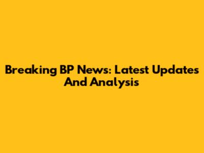 Breaking BP News: Latest Updates And Analysis