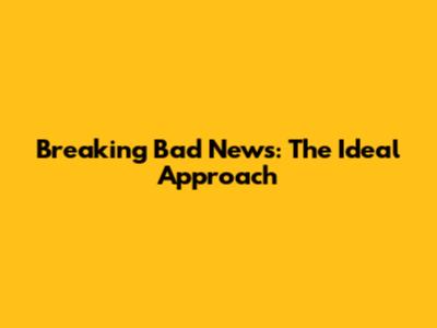 Breaking Bad News: The Ideal Approach