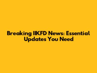 Breaking IIKFD News: Essential Updates You Need