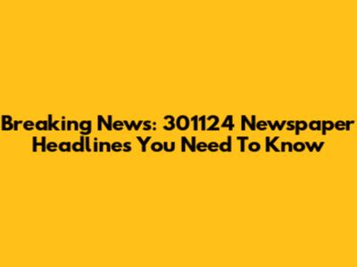 Breaking News: 301124 Newspaper Headlines You Need To Know