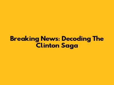 Breaking News: Decoding The Clinton Saga