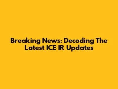 Breaking News: Decoding The Latest ICE IR Updates