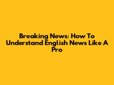 Breaking News: How To Understand English News Like A Pro
