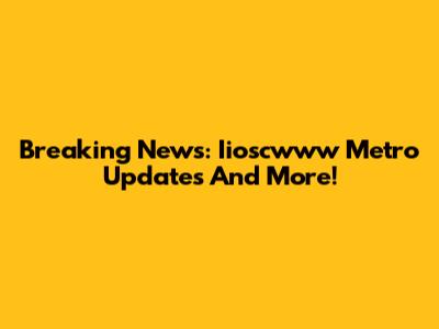 Breaking News: Iioscwww Metro Updates And More!