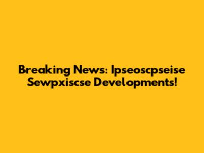 Breaking News: Ipseoscpseise Sewpxiscse Developments!