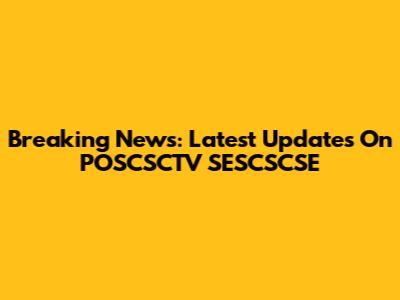 Breaking News: Latest Updates On POSCSCTV SESCSCSE