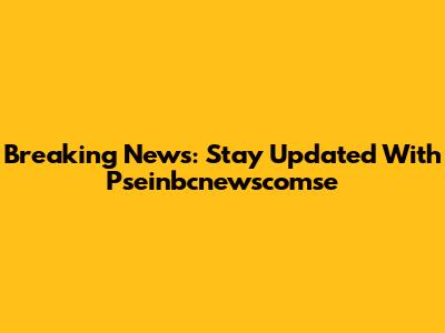 Breaking News: Stay Updated With Pseinbcnewscomse