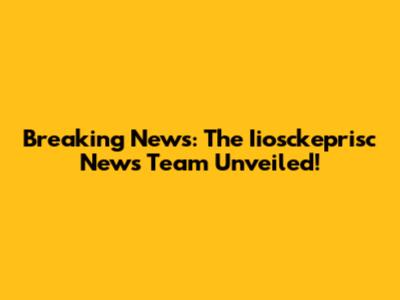 Breaking News: The Iiosckeprisc News Team Unveiled!
