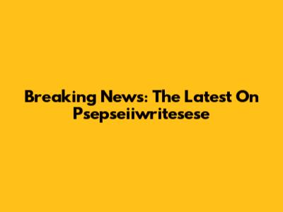 Breaking News: The Latest On Psepseiiwritesese