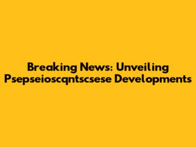 Breaking News: Unveiling Psepseioscqntscsese Developments