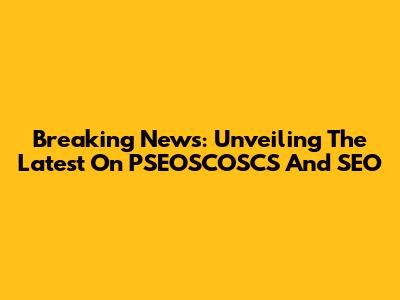 Breaking News: Unveiling The Latest On PSEOSCOSCS And SEO