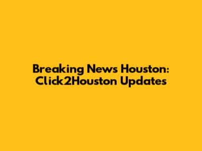 Breaking News Houston: Click2Houston Updates