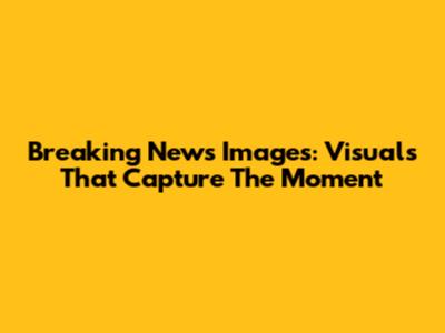 Breaking News Images: Visuals That Capture The Moment
