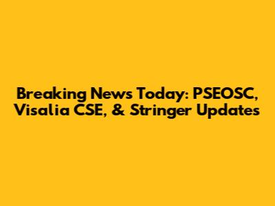 Breaking News Today: PSEOSC, Visalia CSE, & Stringer Updates