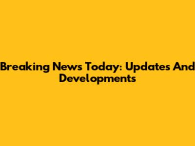 Breaking News Today: Updates And Developments