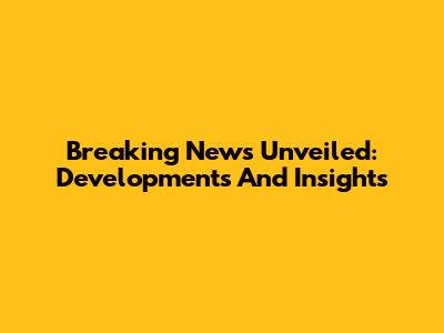 Breaking News Unveiled: Developments And Insights