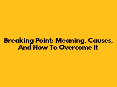 Breaking Point: Meaning, Causes, And How To Overcome It