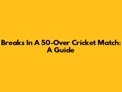 Breaks In A 50-Over Cricket Match: A Guide