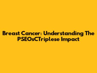 Breast Cancer: Understanding The PSEOsCTriplese Impact