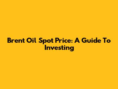 Brent Oil Spot Price: A Guide To Investing