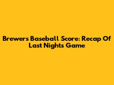 Brewers Baseball Score: Recap Of Last Night's Game