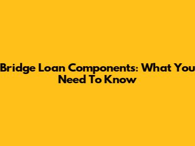 Bridge Loan Components: What You Need To Know