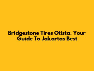 Bridgestone Tires Otista: Your Guide To Jakarta's Best