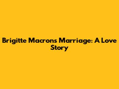 Brigitte Macron's Marriage: A Love Story