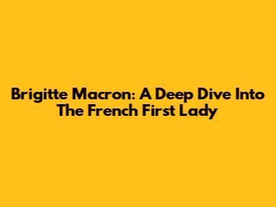 Brigitte Macron: A Deep Dive Into The French First Lady