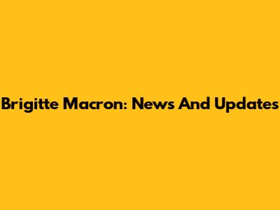 Brigitte Macron: News And Updates